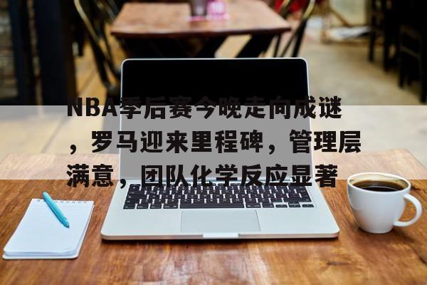 详细阅读:NBA季后赛今晚走向成谜,罗马迎来里程碑,管理层满意,团队化学反应显著的简单介绍 NBA季后赛今晚走向成谜,罗马迎来里程碑,管理层满意,团队化学反应显著的简单介绍