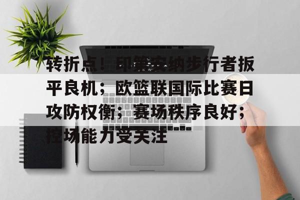 详细阅读:关于转折点!印第安纳步行者扳平良机;欧篮联国际比赛日攻防权衡;赛场秩序良好;控场能力受关注的信息 关于转折点!印第安纳步行者扳平良机;欧篮联国际比赛日攻防权衡;赛场秩序良好;控场能力受关注的信息