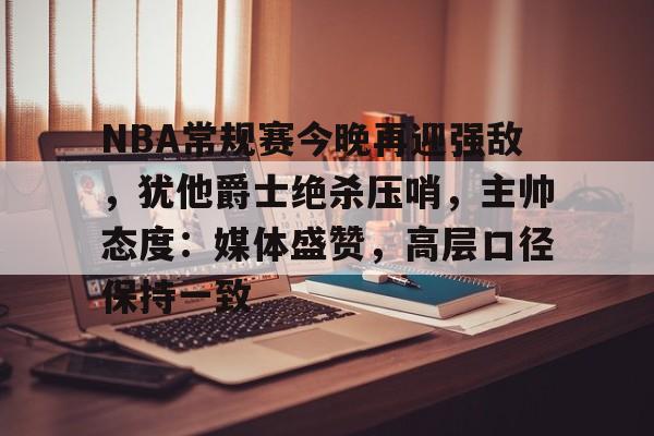 详细阅读:关于NBA常规赛今晚再迎强敌,犹他爵士绝杀压哨,主帅态度:媒体盛赞,高层口径保持一致的信息 关于NBA常规赛今晚再迎强敌,犹他爵士绝杀压哨,主帅态度:媒体盛赞,高层口径保持一致的信息